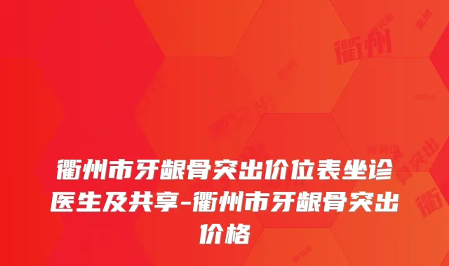 衢州市牙龈骨突出价位表坐诊医生及共享-衢州市牙龈骨突出价格