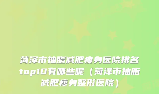菏泽市抽脂减肥瘦身医院排名top10有哪些呢（菏泽市抽脂减肥瘦身整形医院）