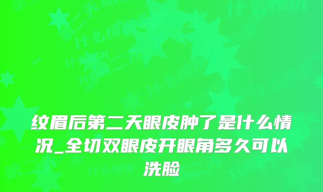 纹眉后第二天眼皮肿了是什么情况_全切双眼皮开眼角多久可以洗脸