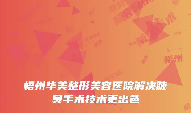 梧州华美整形美容医院解决腋臭手术技术更出色