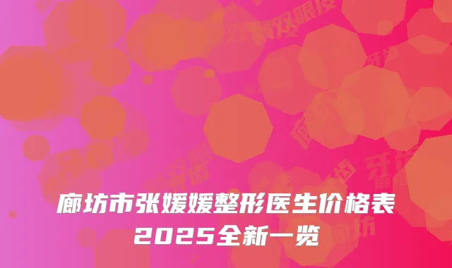 廊坊市张媛媛整形医生价格表2025全新一览