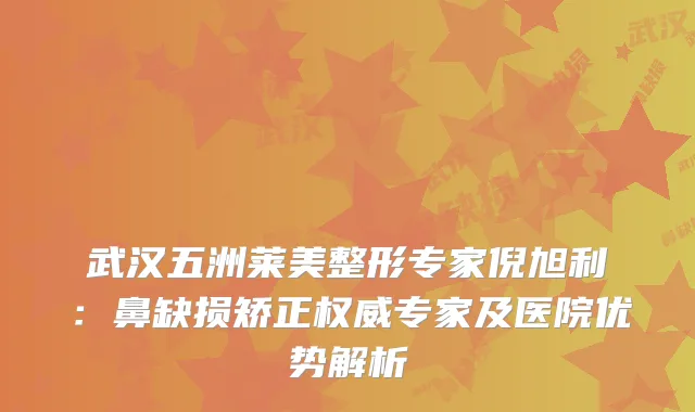 武汉五洲莱美整形专家倪旭利：鼻缺损矫正专家及医院优势解析