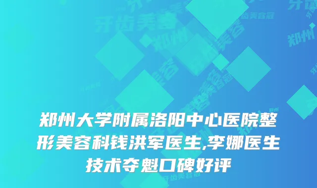 郑州大学附属洛阳中心医院整形美容科钱洪军医生,李娜医生技术夺魁口碑好评