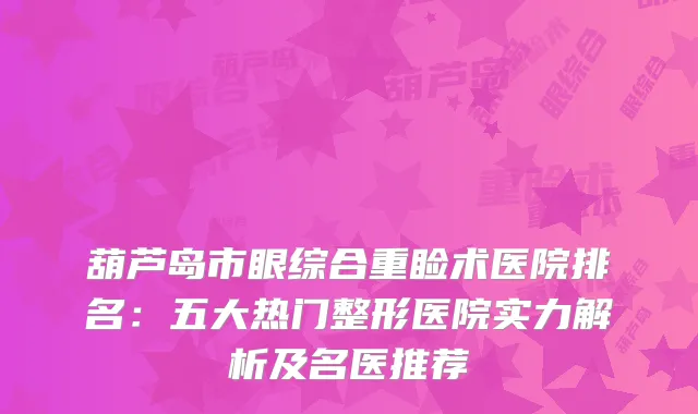 葫芦岛市眼综合重睑术医院排名：五大热门整形医院实力解析及名医推荐