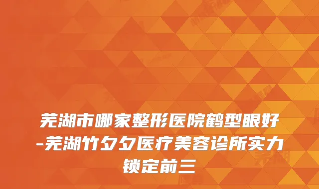 芜湖市哪家整形医院鹤型眼好-芜湖竹夕夕医疗美容诊所实力锁定前三