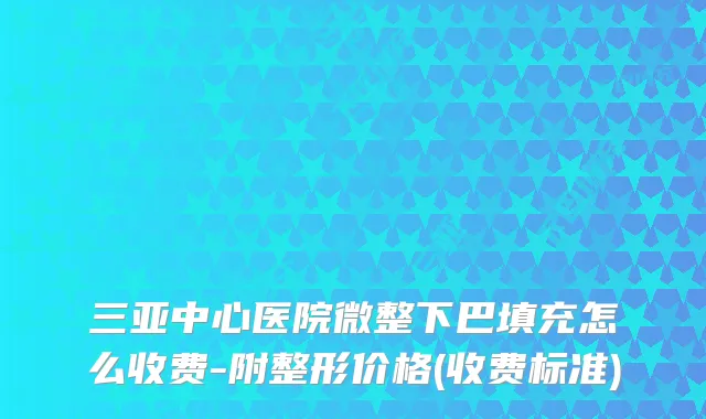 三亚中心医院微整下巴填充怎么收费-附整形价格(收费标准)