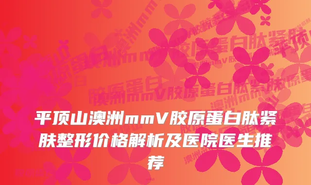 平顶山澳洲mmV胶原蛋白肽紧肤整形价格解析及医院医生推荐