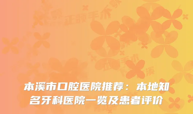 本溪市口腔医院推荐：本地知名牙科医院一览及患者评价