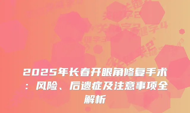 2025年长春开眼角修复手术：风险、后遗症及注意事项全解析