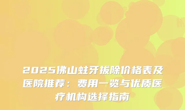 2025佛山蛀牙拔除价格表及医院推荐:费用一览与优质医疗机构选择指南