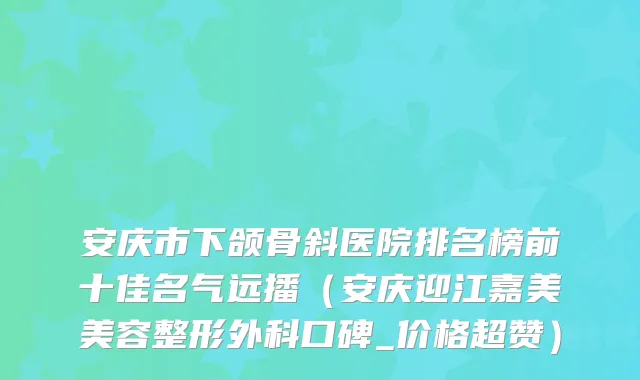 安庆市下颌骨斜医院排名榜前十佳名气远播(安庆迎江嘉美美容整形外科口碑_价格超赞)