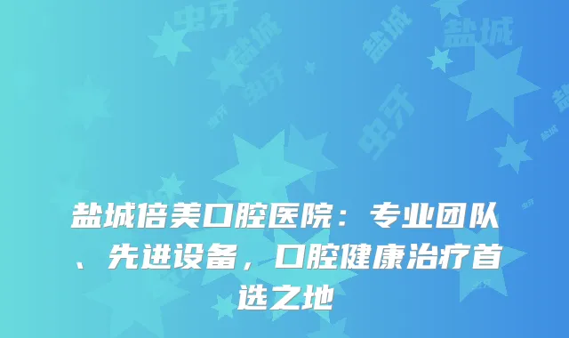 盐城倍美口腔医院：专业团队、先进设备，口腔健康首选之地