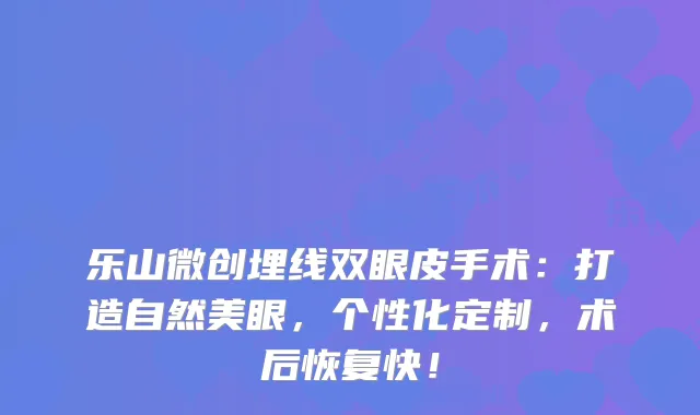 乐山微创埋线双眼皮手术：打造自然美眼，个性化定制，术后恢复快！