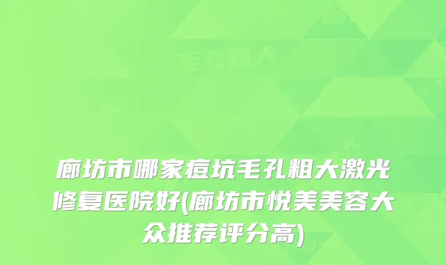 廊坊市哪家痘坑毛孔粗大激光修复医院好(廊坊市悦美美容大众推荐评分高)
