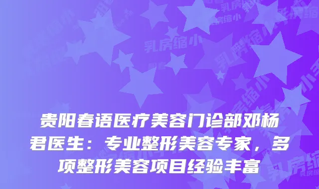 贵阳春语医疗美容门诊部邓杨君医生：专业整形美容专家，多项整形美容项目经验丰富