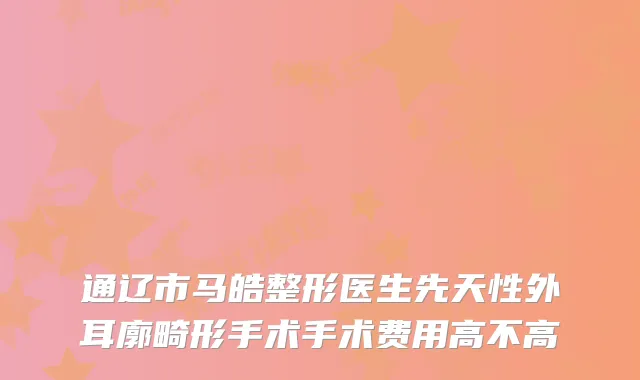 通辽市马皓整形医生先天性外耳廓畸形手术手术费用高不高