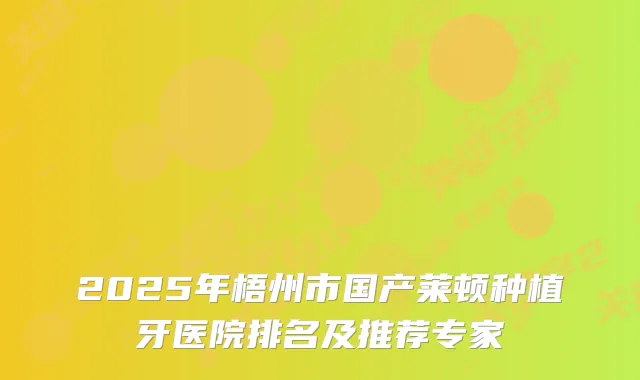 2025年梧州市国产莱顿种植牙医院排名及推荐专家