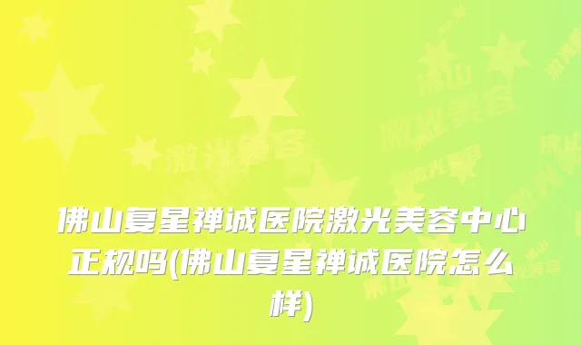 佛山复星禅诚医院激光美容中心正规吗(佛山复星禅诚医院怎么样)