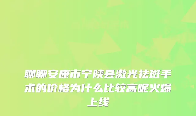 聊聊安康市宁陕县激光祛斑手术的价格为什么比较高呢火爆上线