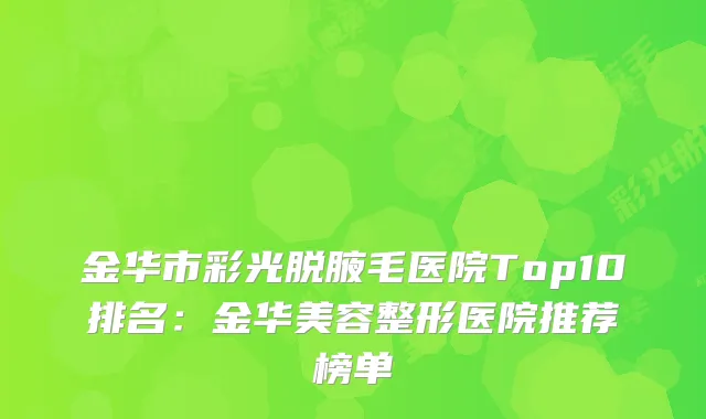 金华市彩光脱腋毛医院Top10排名：金华美容整形医院推荐榜单