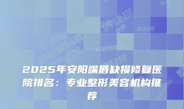 2025年安阳嘴唇缺损修复医院排名：专业整形美容机构推荐