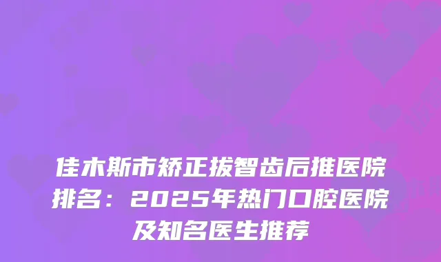 佳木斯市矫正拔智齿后推医院排名：2025年热门口腔医院及知名医生推荐