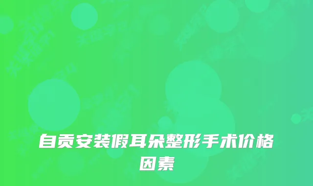 自贡安装假耳朵整形手术价格因素