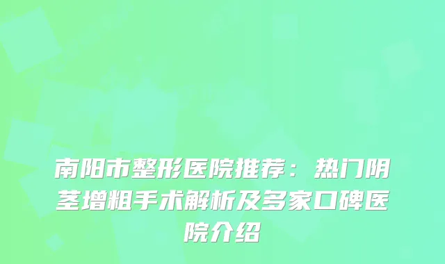 南阳市整形医院推荐:热门阴茎增粗手术解析及多家口碑医院介绍