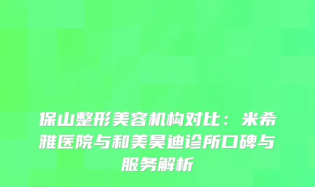 保山整形美容机构对比：米希雅医院与和美昊迪诊所口碑与服务解析