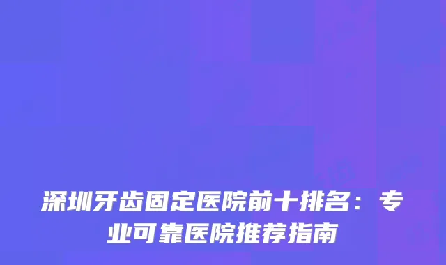 深圳牙齿固定医院前十排名：专业可靠医院推荐指南