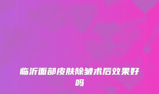 临沂面部皮肤除皱术后效果好吗
