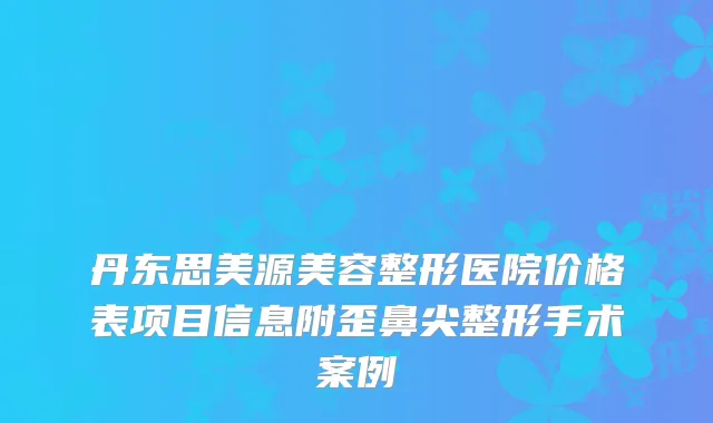 丹东思美源美容整形医院价格表项目信息附歪鼻尖整形手术案例