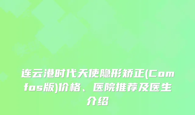 连云港时代天使隐形矫正(Comfos版)价格、医院推荐及医生介绍