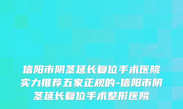信阳市阴茎延长复位手术医院实力推荐五家正规的-信阳市阴茎延长复位手术整形医院