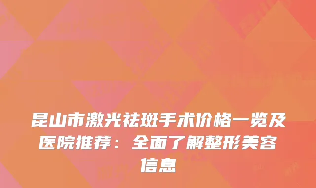 昆山市激光祛斑手术价格一览及医院推荐：全面了解整形美容信息