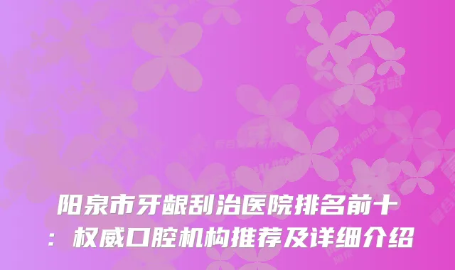 阳泉市牙龈刮治医院排名前十：口腔机构推荐及详细介绍