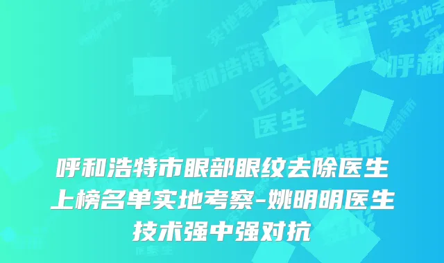 呼和浩特市眼部眼纹去除医生上榜名单实地考察-姚明明医生技术强中强对抗