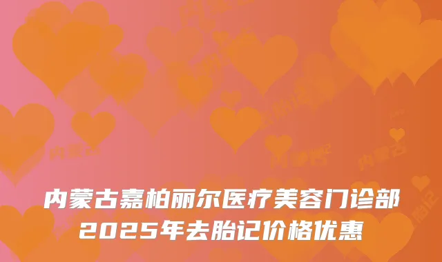 内蒙古嘉柏丽尔医疗美容门诊部2025年去胎记价格优惠
