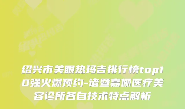绍兴市美眼热玛吉排行榜top10强火爆预约-诸暨嘉俪医疗美容诊所各自技术特点解析
