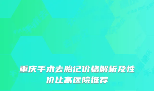 重庆手术去胎记价格解析及性价比高医院推荐