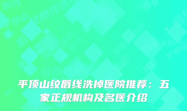 平顶山纹唇线洗掉医院推荐：五家正规机构及名医介绍