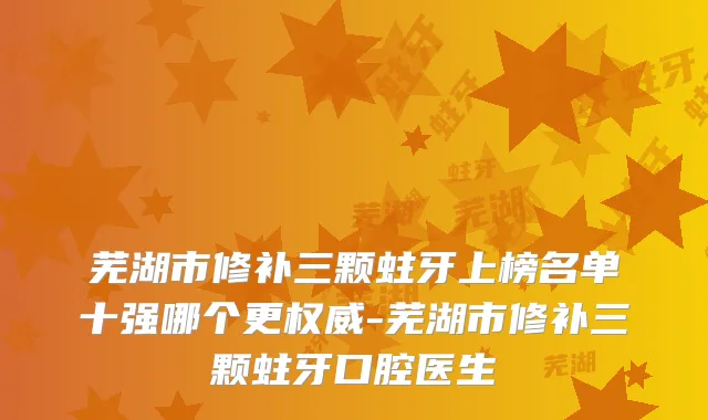 芜湖市修补三颗蛀牙上榜名单十强哪个更-芜湖市修补三颗蛀牙口腔医生