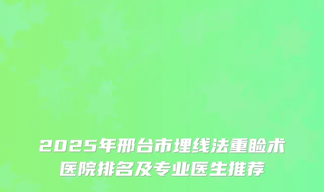 2025年邢台市埋线法重睑术医院排名及专业医生推荐