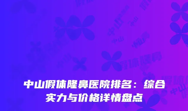 中山假体隆鼻医院排名：综合实力与价格详情盘点