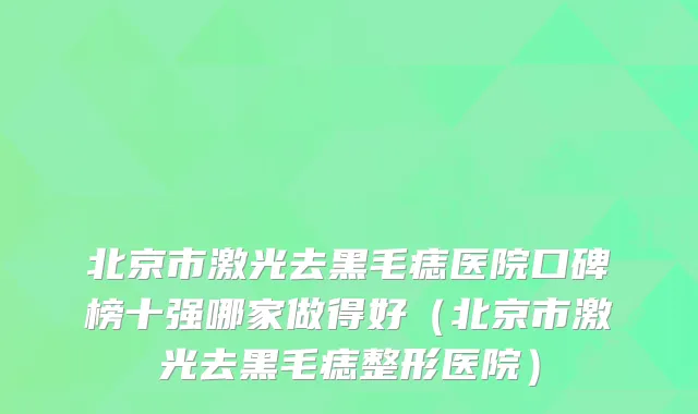 北京市激光去黑毛痣医院口碑榜十强哪家做得好（北京市激光去黑毛痣整形医院）
