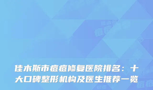佳木斯市痘痘修复医院排名：十大口碑整形机构及医生推荐一览