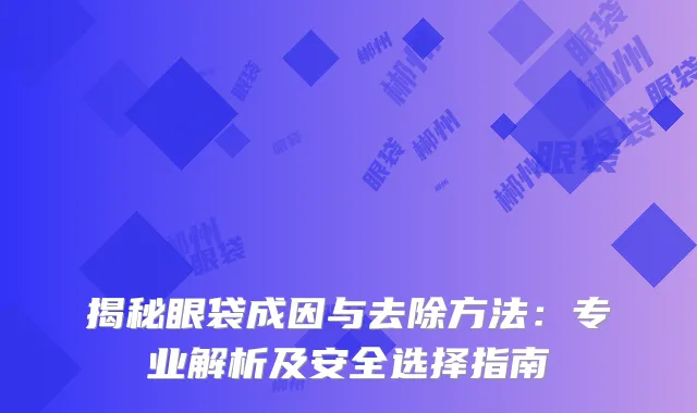 揭秘眼袋成因与去除方法：专业解析及安全选择指南