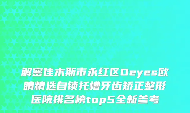 解密佳木斯市永红区Oeyes欧睛精选自锁托槽牙齿矫正整形医院排名榜top5全新参考