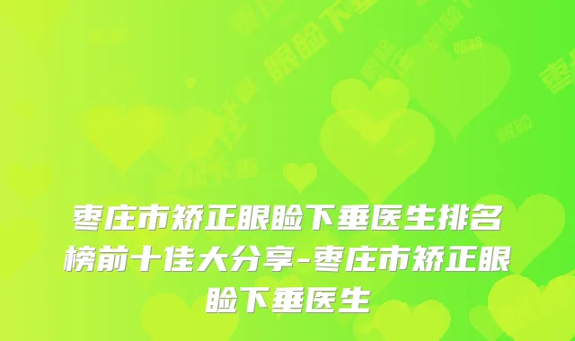 枣庄市矫正眼睑下垂医生排名榜前十佳大分享-枣庄市矫正眼睑下垂医生