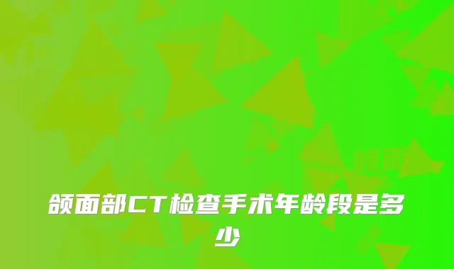 颌面部CT检查手术年龄段是多少